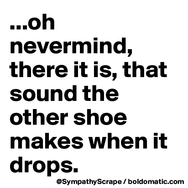 ...oh nevermind, there it is, that sound the other shoe makes when it drops.
