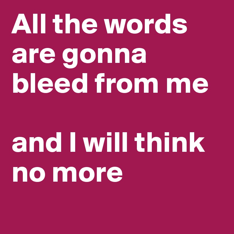 All the words are gonna bleed from me 

and I will think no more
