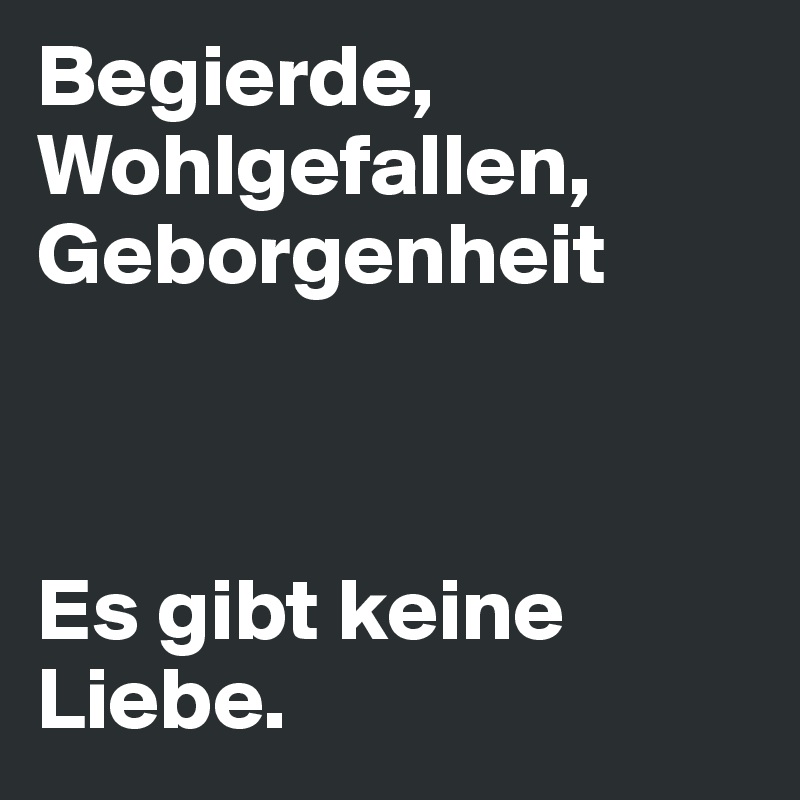 Begierde,
Wohlgefallen,
Geborgenheit



Es gibt keine Liebe. 