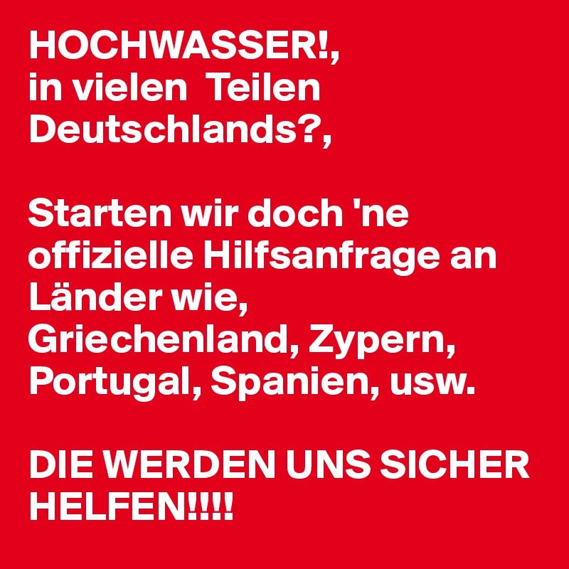HOCHWASSER!,
in vielen  Teilen Deutschlands?,

Starten wir doch 'ne offizielle Hilfsanfrage an Länder wie,
Griechenland, Zypern, Portugal, Spanien, usw. 

DIE WERDEN UNS SICHER HELFEN!!!!