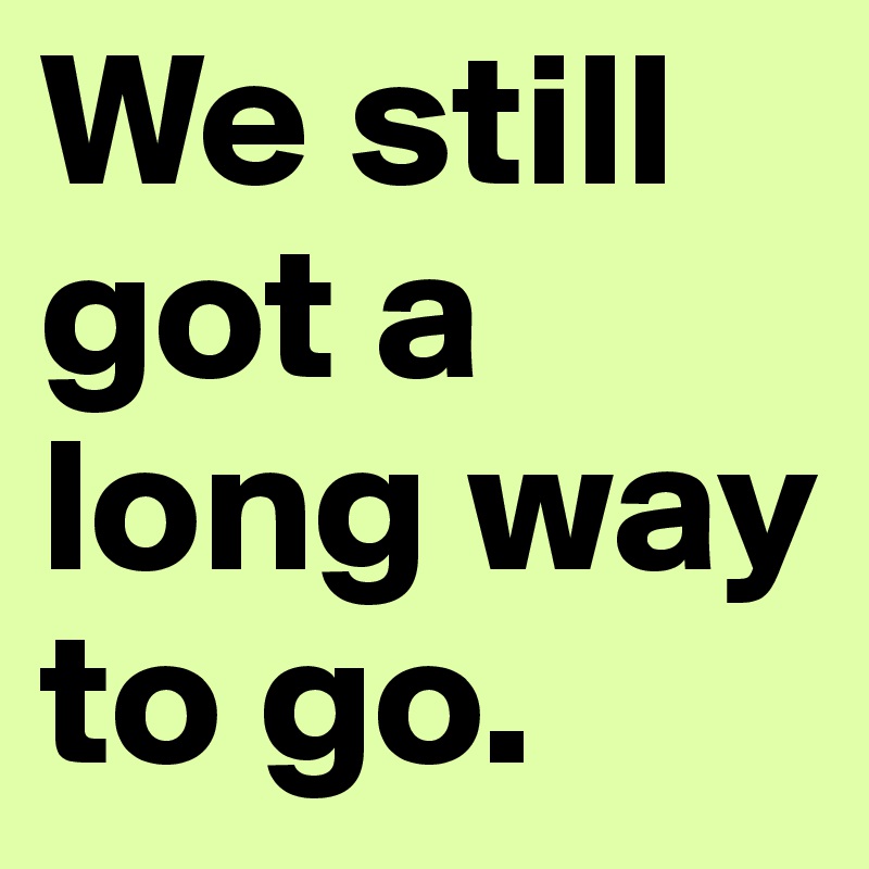 We Still Got A Long Way To Go Post By Rileycharizard On Boldomatic