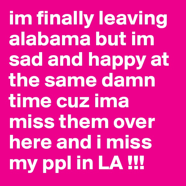 im finally leaving alabama but im sad and happy at the same damn time cuz ima miss them over here and i miss my ppl in LA !!! 
