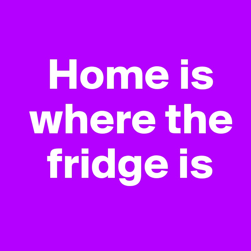 
    Home is          
  where the    
    fridge is
 