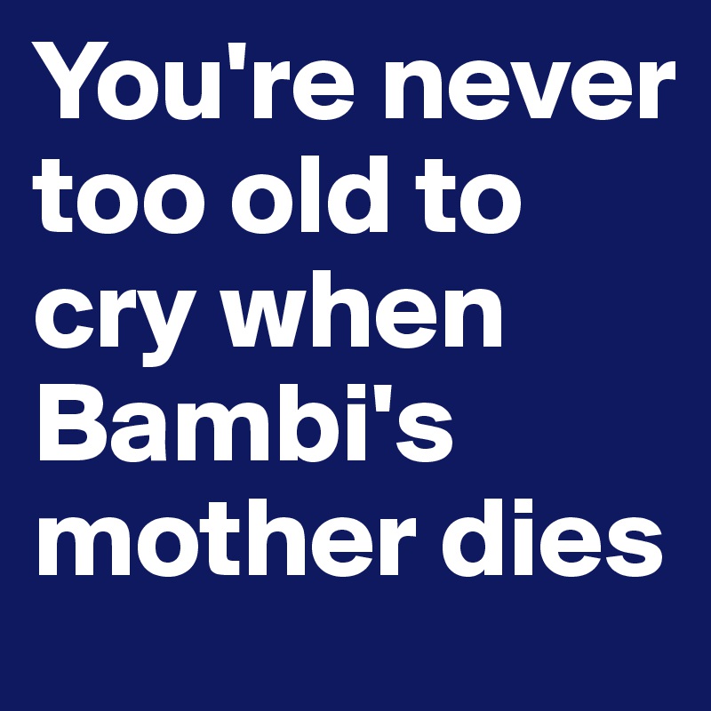 You're never too old to cry when Bambi's mother dies