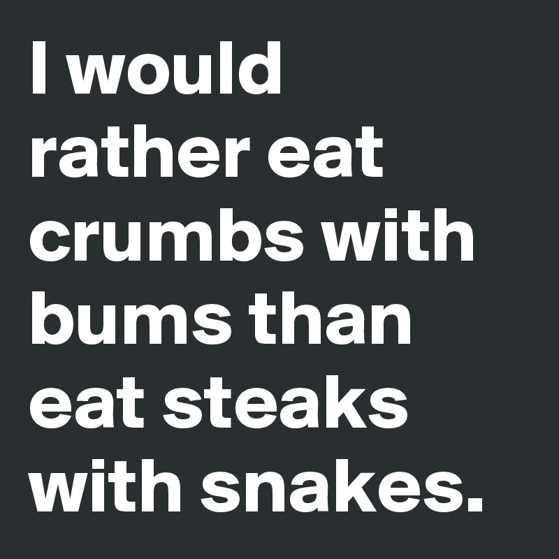 I would rather eat crumbs with bums than eat steaks with snakes. 
