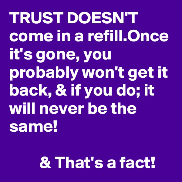 TRUST DOESN'T come in a refill.Once it's gone, you probably won't get it back, & if you do; it will never be the same! 

         & That's a fact! 