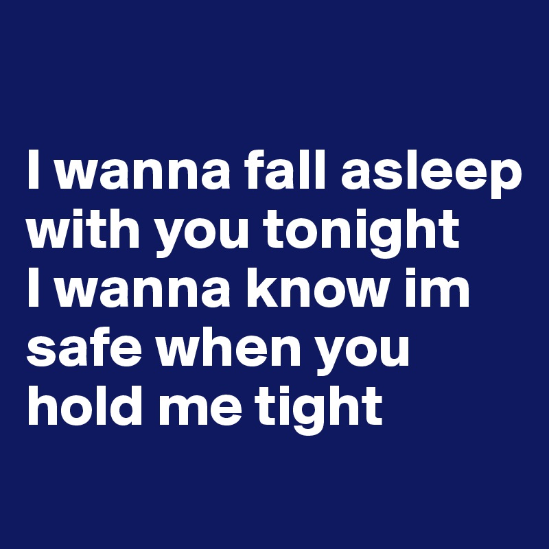 

I wanna fall asleep with you tonight
I wanna know im safe when you hold me tight
