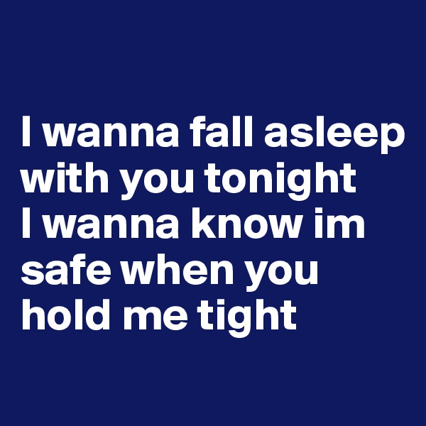 

I wanna fall asleep with you tonight
I wanna know im safe when you hold me tight
