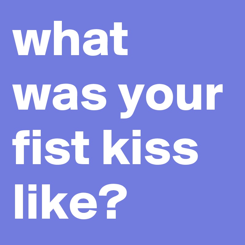 what was your fist kiss like?