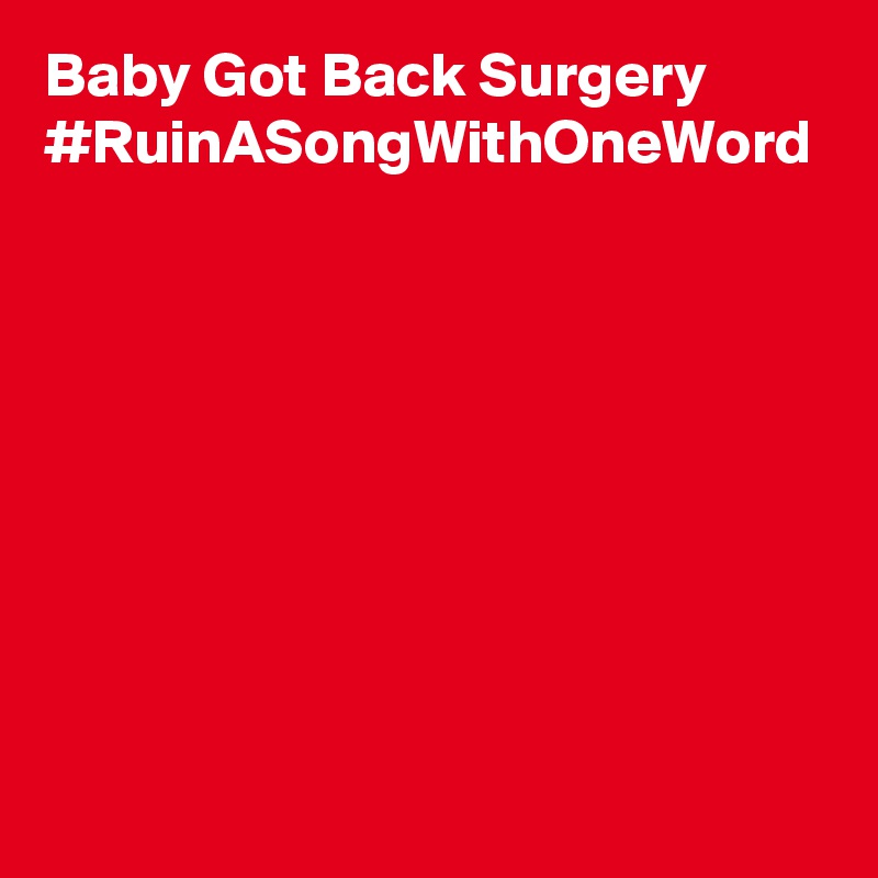 Baby Got Back Surgery #RuinASongWithOneWord