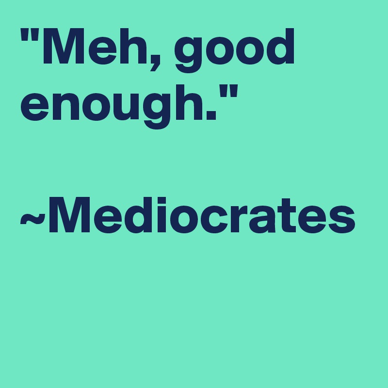 ''Meh, good  enough.''

~Mediocrates