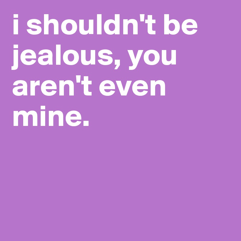 i shouldn't be jealous, you aren't even mine.


