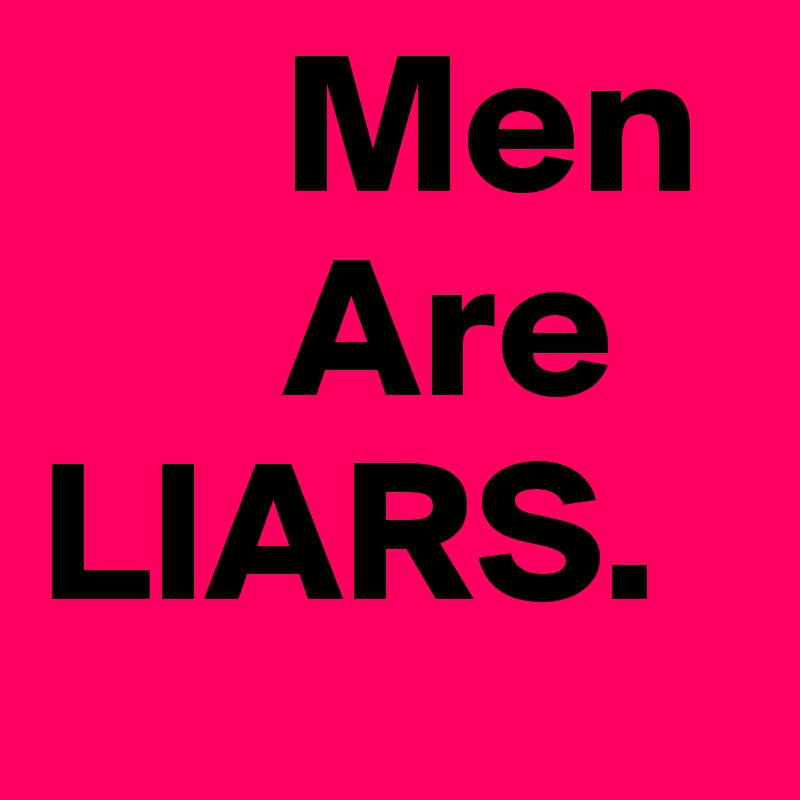       Men
      Are
LIARS.