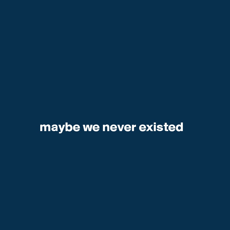 







           maybe we never existed





