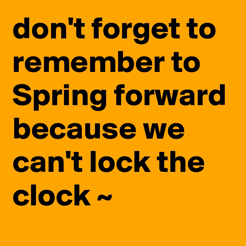 don't forget to remember to Spring forward because we can't lock the clock ~ 