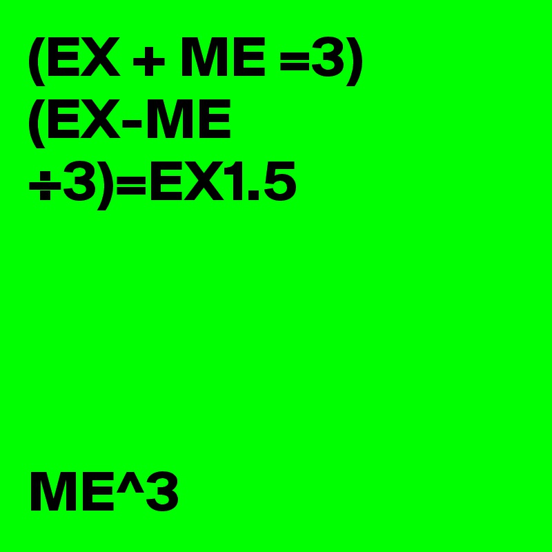 (EX + ME =3)
(EX-ME ÷3)=EX1.5




ME^3 