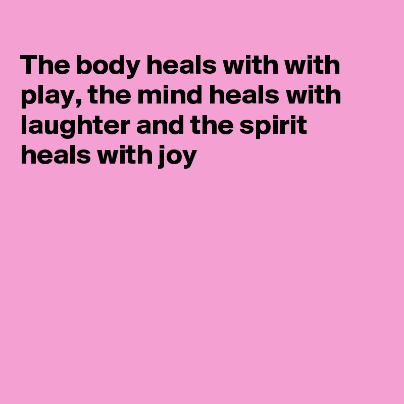 
The body heals with with play, the mind heals with laughter and the spirit heals with joy






