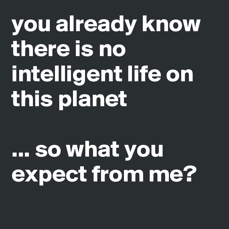 you already know 
there is no intelligent life on this planet

... so what you expect from me?