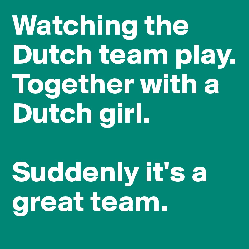 Watching the Dutch team play. Together with a Dutch girl. 

Suddenly it's a great team.