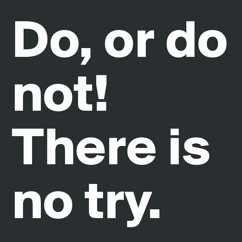 Do, or do not! There is no try.