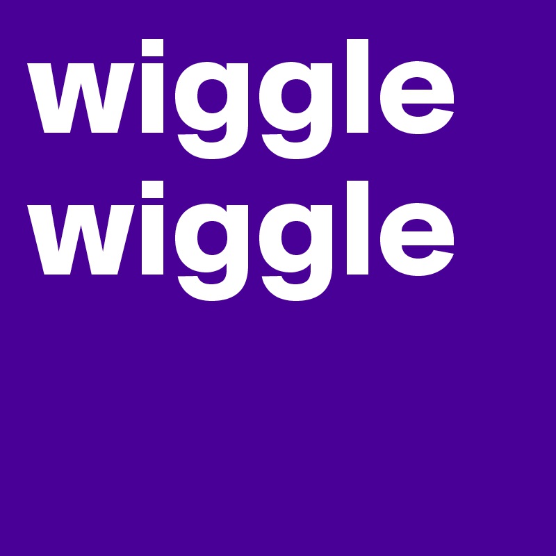 wiggle wiggle