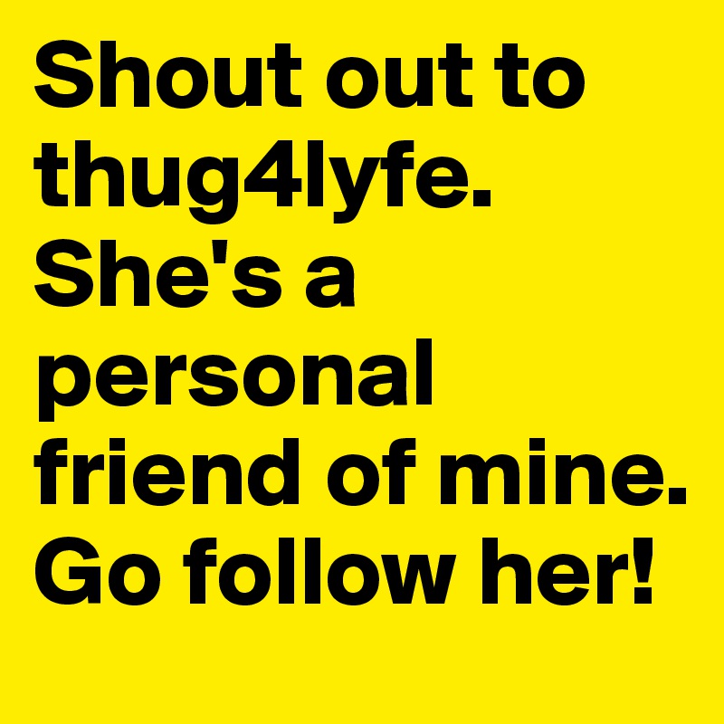 Shout out to thug4lyfe. She's a personal friend of mine. Go follow her!