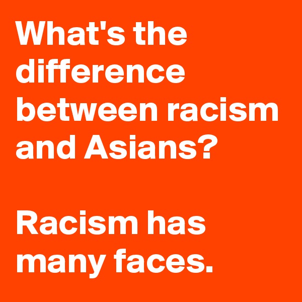 What's the difference between racism and Asians?

Racism has many faces.