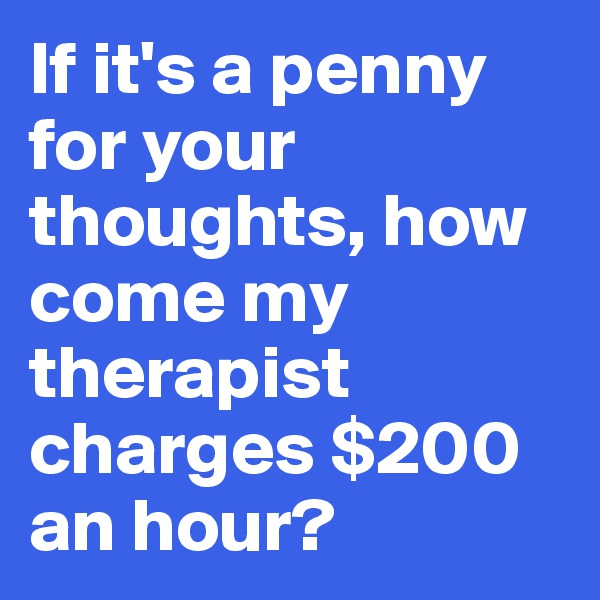 If it's a penny for your thoughts, how come my therapist charges $200 an hour?