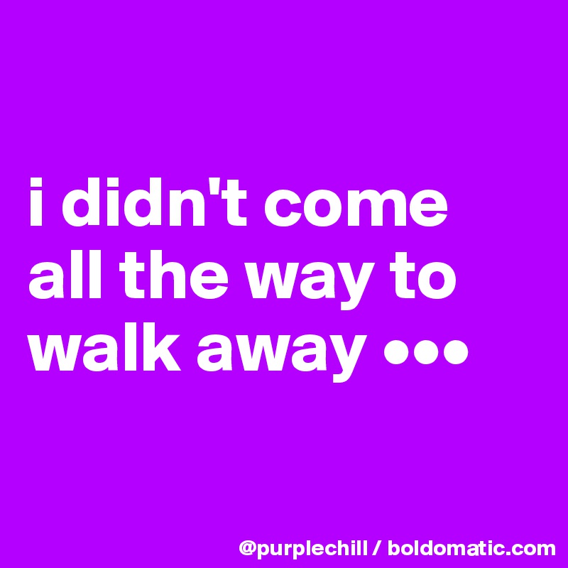 

i didn't come all the way to walk away •••

