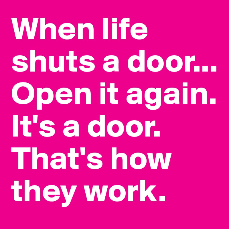 When life shuts a door...
Open it again.
It's a door.
That's how they work.