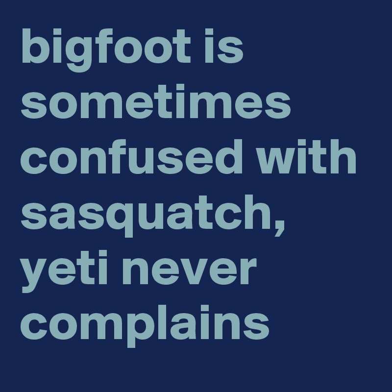 bigfoot is sometimes confused with sasquatch, yeti never complains