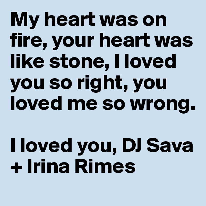 My heart was on fire, your heart was like stone, I loved you so right, you loved me so wrong.

I loved you, DJ Sava + Irina Rimes