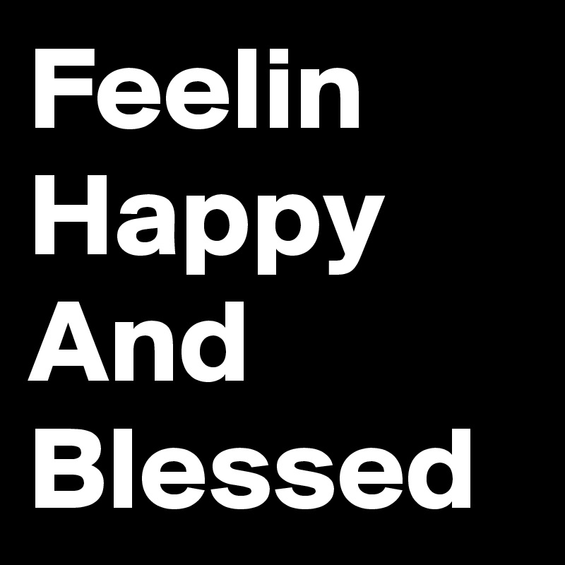 Feelin Happy And Blessed