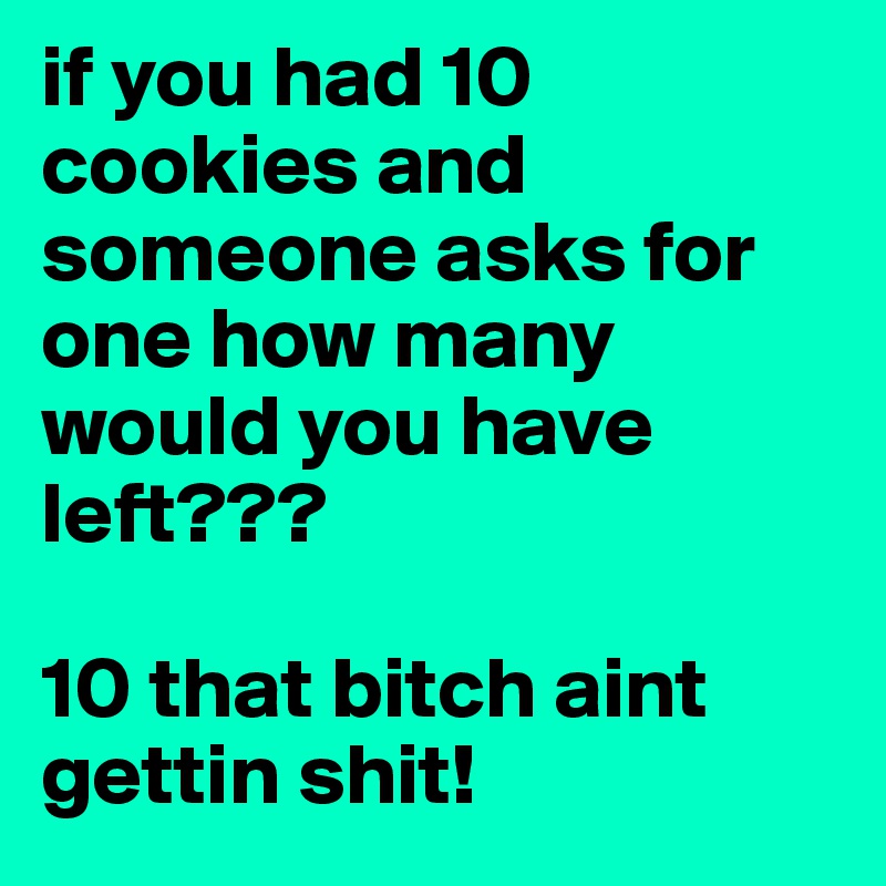 if you had 10 cookies and someone asks for one how many would you have left???

10 that bitch aint gettin shit!