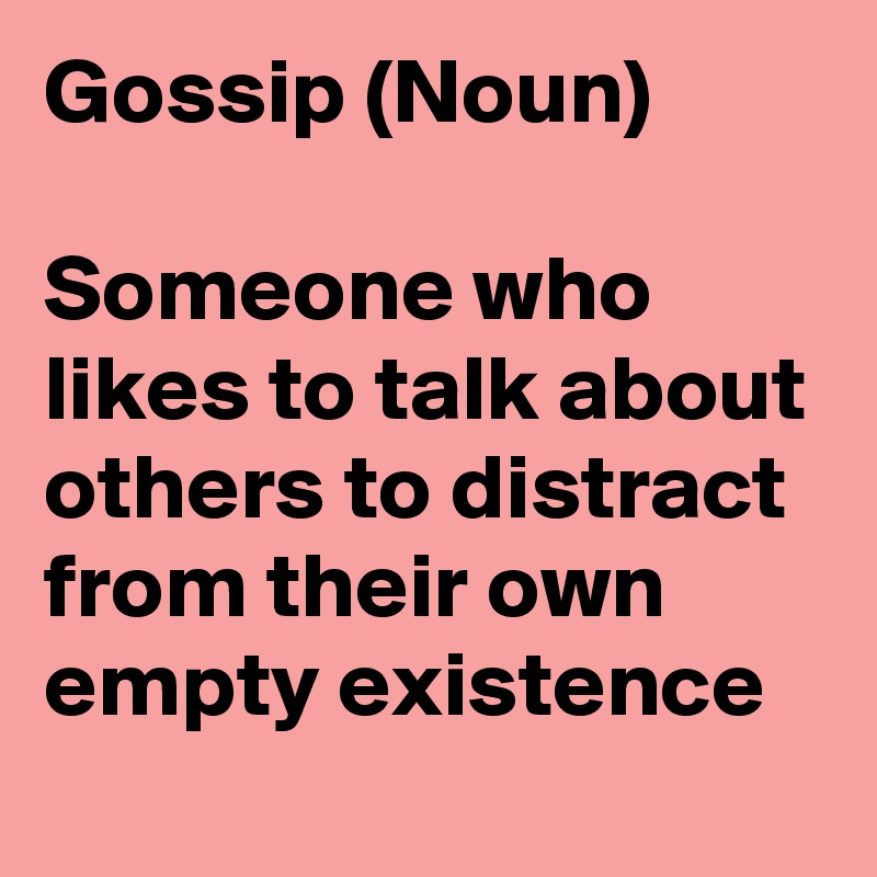 Gossip (Noun)

Someone who likes to talk about others to distract from their own empty existence