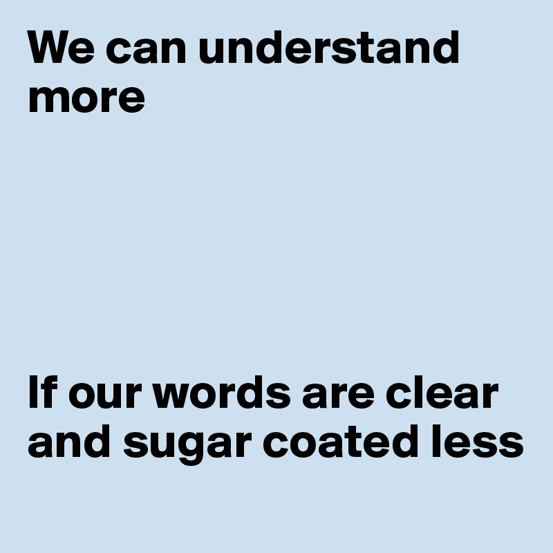 We can understand more 





If our words are clear and sugar coated less
