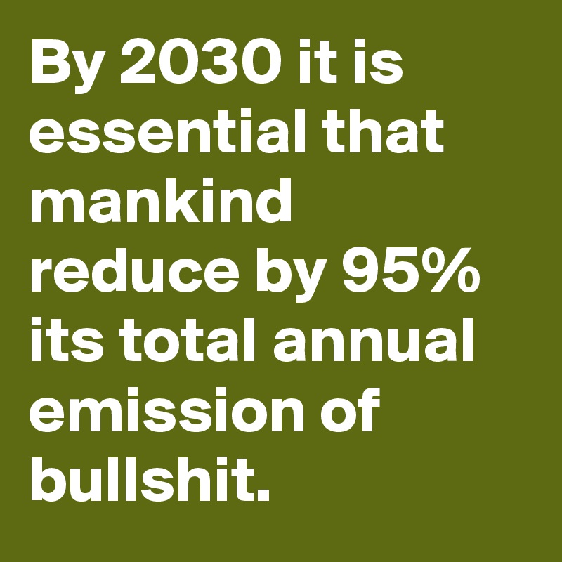 By 2030 it is essential that mankind reduce by 95% its total annual emission of bullshit.