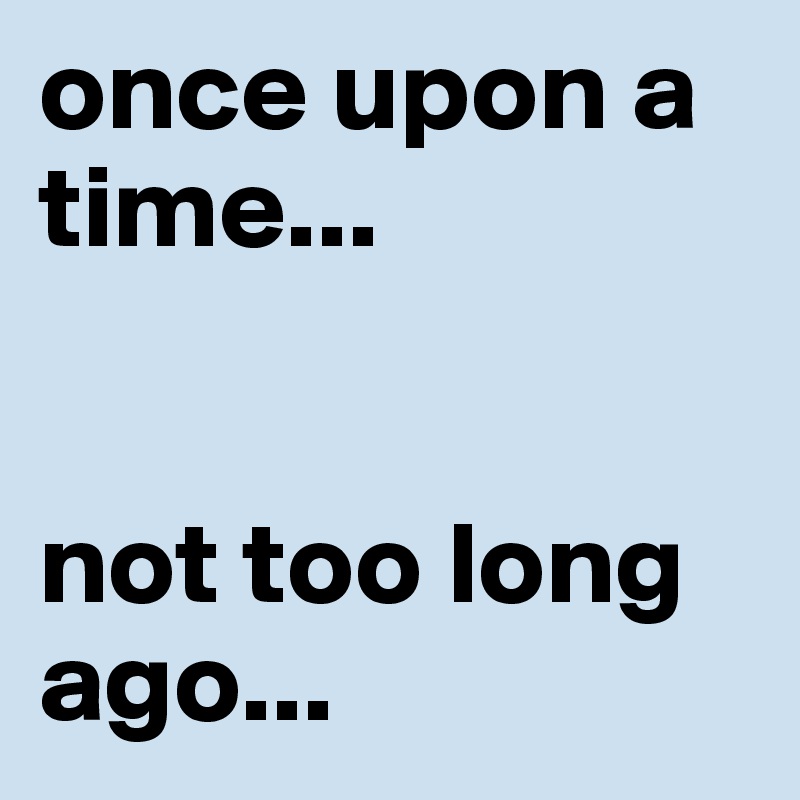 Once Upon A Time Not Too Long Ago Post By Vanessaw On Boldomatic
