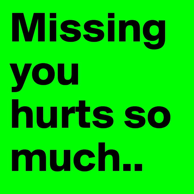 Missing you hurts so much..