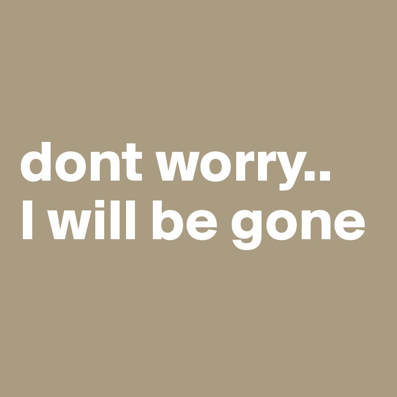 

dont worry..
I will be gone

