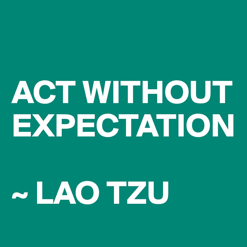 

ACT WITHOUT EXPECTATION

~ LAO TZU