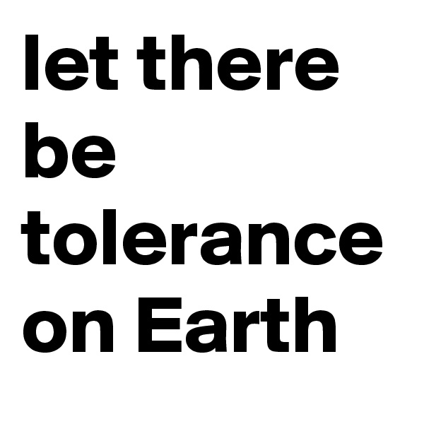 let there
be
tolerance on Earth