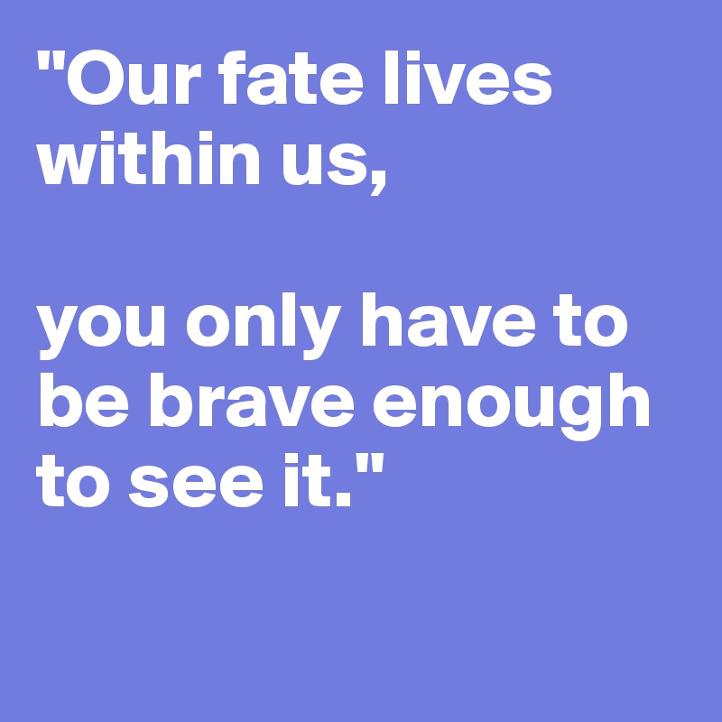 "Our fate lives within us, 

you only have to be brave enough to see it."

