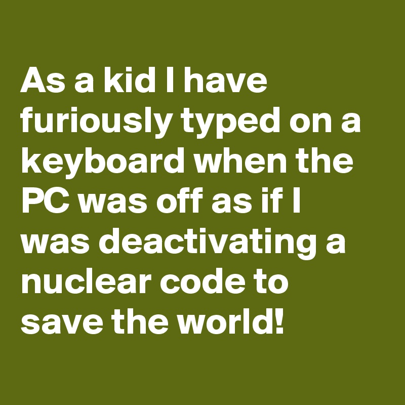 
As a kid I have furiously typed on a keyboard when the PC was off as if I was deactivating a nuclear code to save the world!
