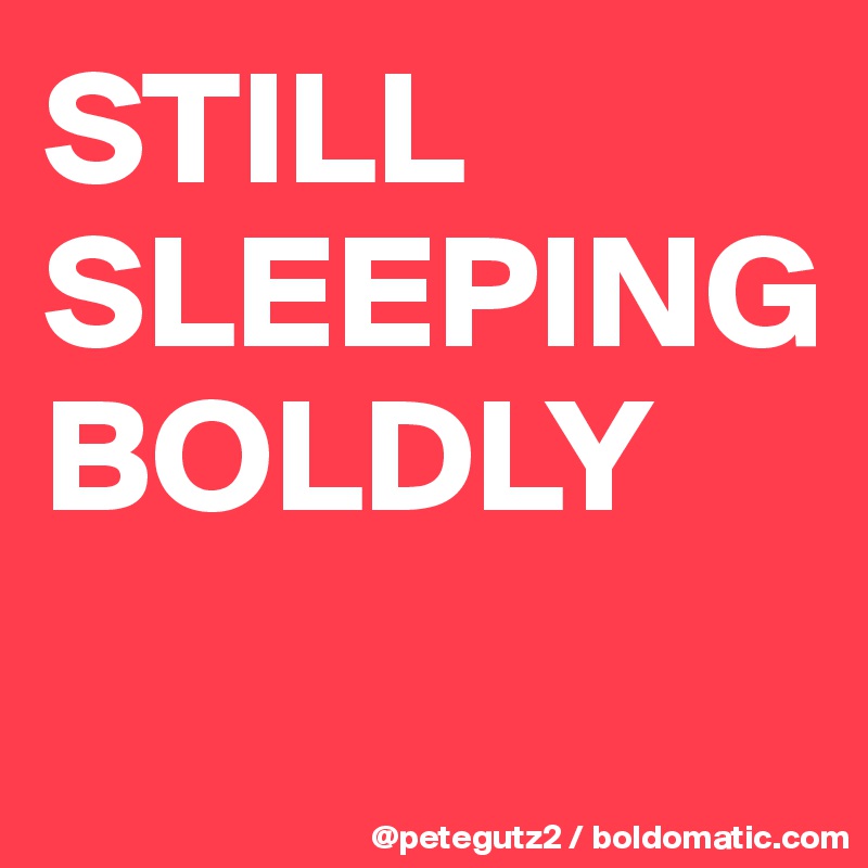 STILL SLEEPING 
BOLDLY
