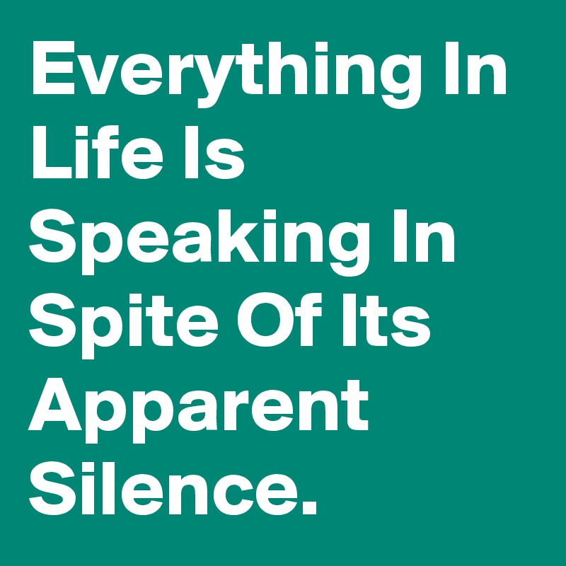 Everything In Life Is Speaking In Spite Of Its Apparent Silence.