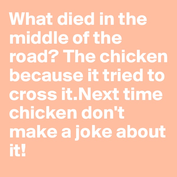 What died in the middle of the road? The chicken because it tried to cross it.Next time chicken don't make a joke about it!
