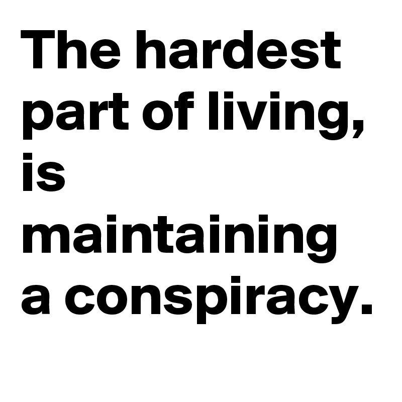 The hardest part of living, is maintaining a conspiracy. 