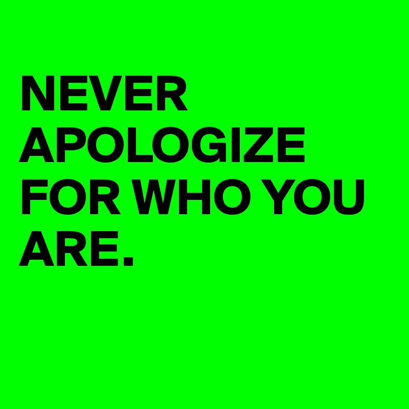 
NEVER APOLOGIZE FOR WHO YOU ARE.

