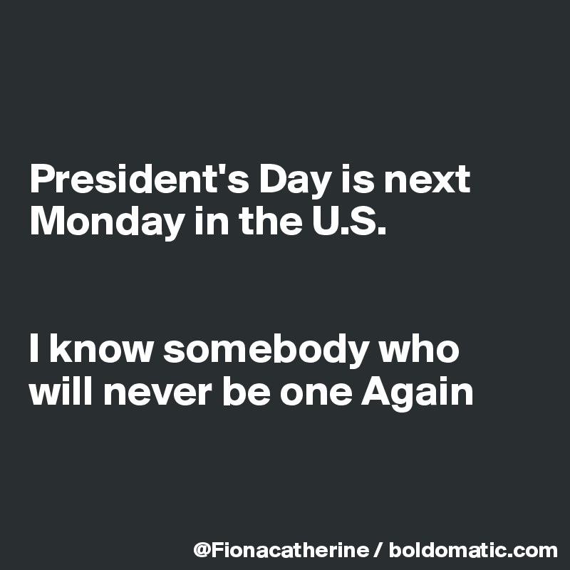 


President's Day is next
Monday in the U.S.


I know somebody who 
will never be one Again


